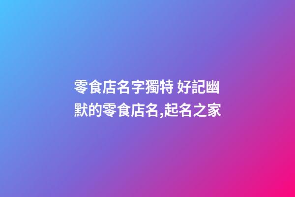 零食店名字獨特 好記幽默的零食店名,起名之家